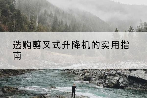 黔西南剪叉式升降机怎么选-选购剪叉式升降机的实用指南