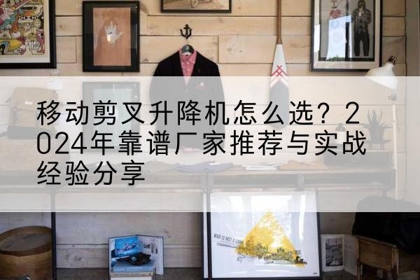 黔西南升降平台厂家推荐-移动剪叉升降机怎么选？2024年靠谱厂家推荐与实战经验分享