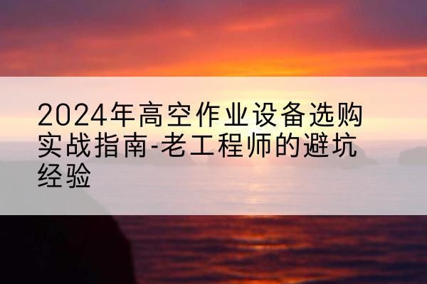 黔西南高空作业升降机厂家推荐-2024年高空作业设备选购实战指南-老工程师的避坑经验