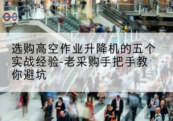 黔西南高空作业升降机厂家-选购高空作业升降机的五个实战经验-老采购手把手教你避坑