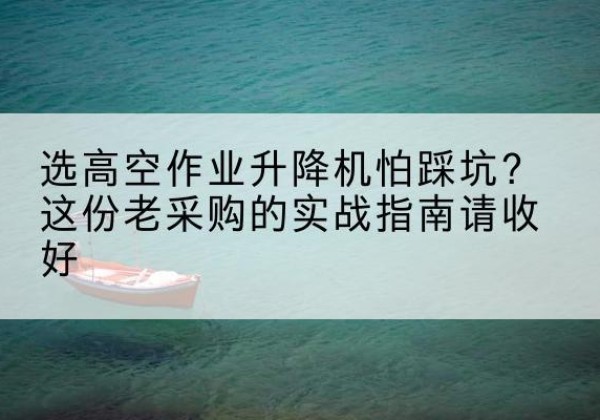 黔西南高空作业升降机厂家推荐-选高空作业升降机怕踩坑？这份老采购的实战指南请收好