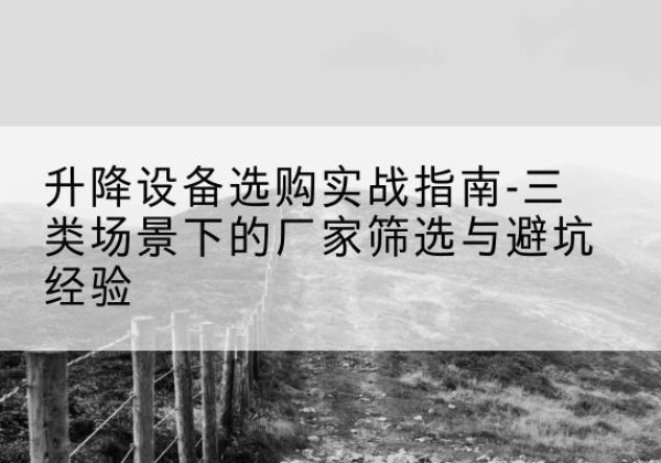 黔西南移动式升降机厂家推荐-升降设备选购实战指南-三类场景下的厂家筛选与避坑经验