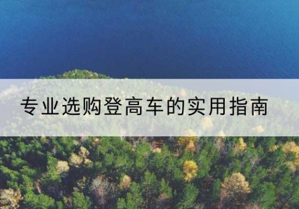 黔西南电动登高车厂家推荐-专业选购登高车的实用指南