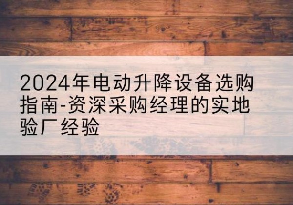 黔西南电动剪叉升降平台厂家-2024年电动升降设备选购指南-资深采购经理的实地验厂经验