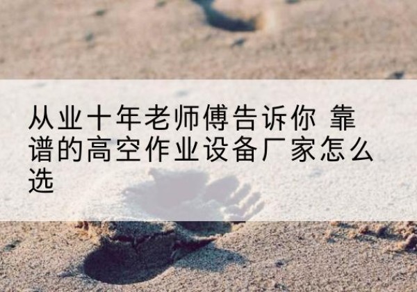 黔西南高空作业升降机厂家推荐-从业十年老师傅告诉你 靠谱的高空作业设备厂家怎么选