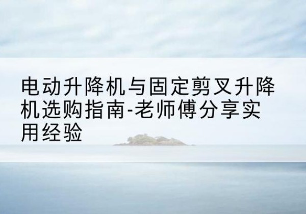 黔西南电动升降机怎么选-电动升降机与固定剪叉升降机选购指南-老师傅分享实用经验