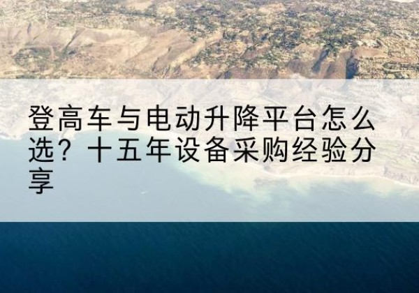 黔西南登高车厂家厂家-登高车与电动升降平台怎么选？十五年设备采购经验分享