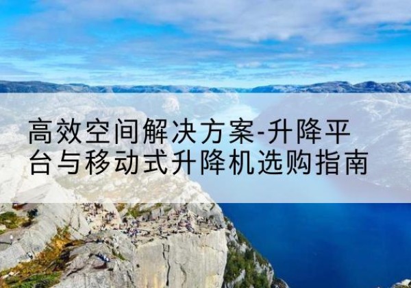 黔西南升降平台厂家-*空间解决方案-升降平台与移动式升降机选购指南