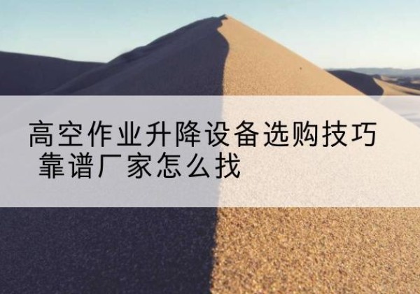 黔西南电动升降平台厂家推荐-高空作业升降设备选购技巧 靠谱厂家怎么找