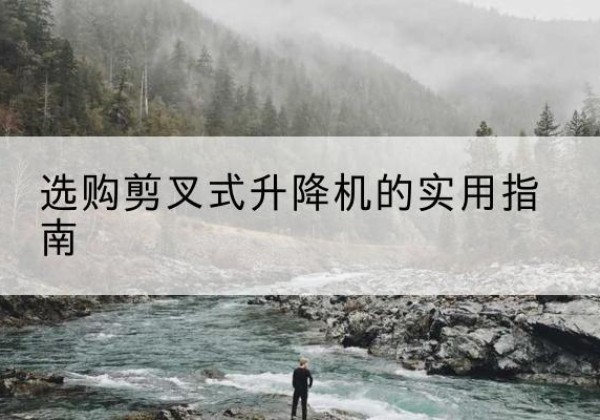 黔西南剪叉式升降机怎么选-选购剪叉式升降机的实用指南