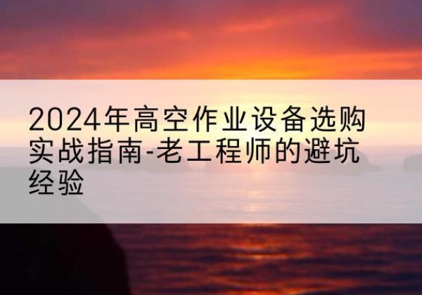 黔西南高空作业升降机厂家推荐-2024年高空作业设备选购实战指南-老工程师的避坑经验